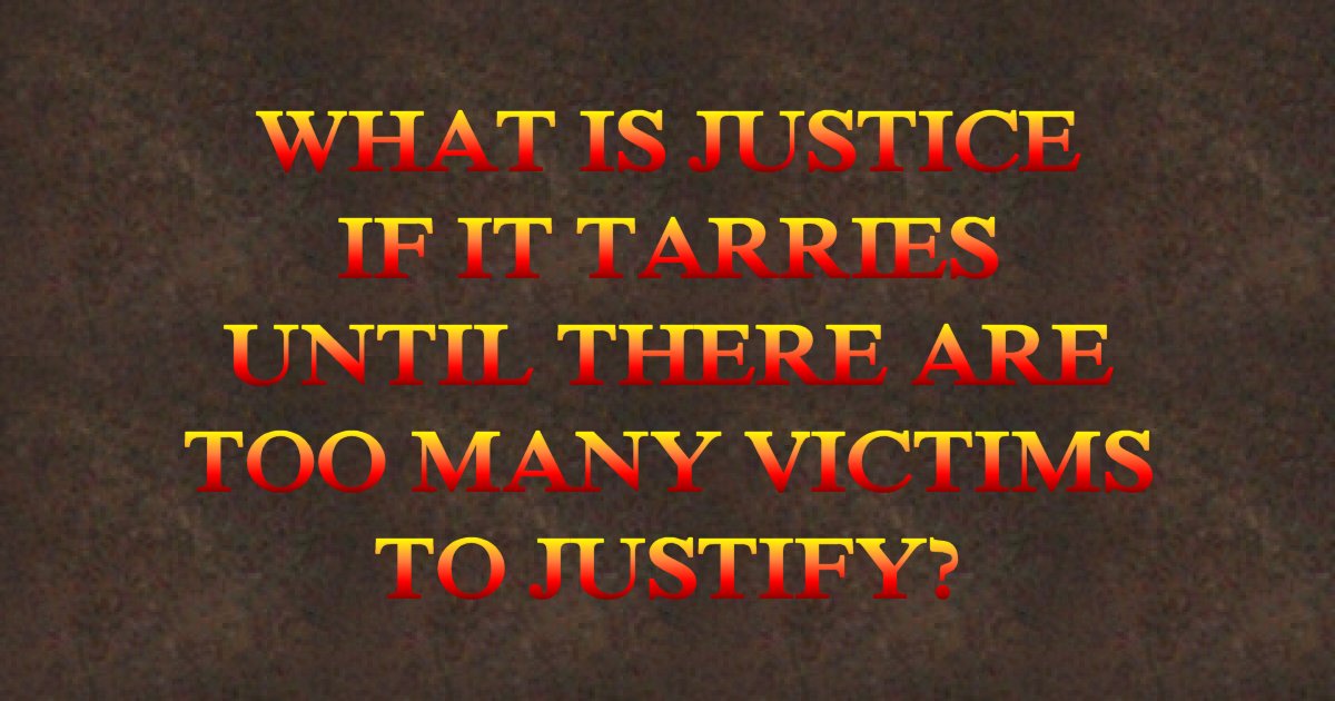What of justice if it tarries until there are too many victims to justify?